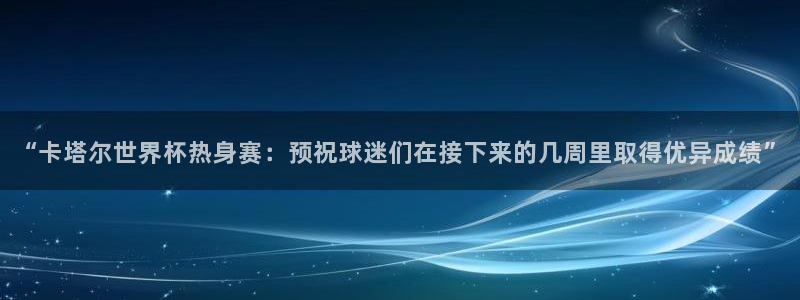 世界杯直播：“卡塔尔世界杯热身赛：预祝球迷们在接下来的几周里取得优异成绩”