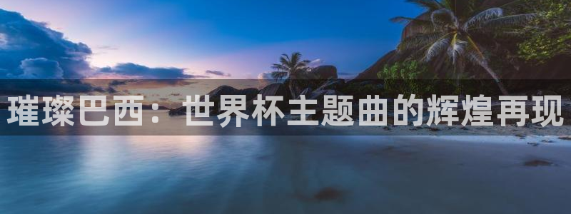 世界杯附加赛赛程表：璀璨巴西：世界杯主题曲的辉煌再现